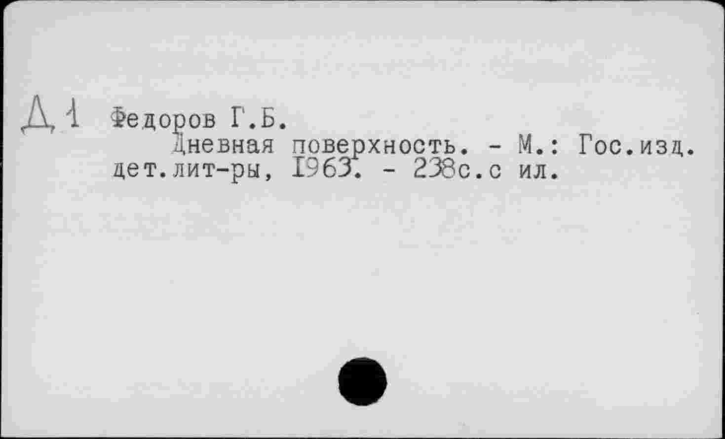 ﻿Д à Федоров Г.Б.
Дневная поверхность. - М.: Гос.изд. дет.лит-ры, 1963. - 238с.с ил.